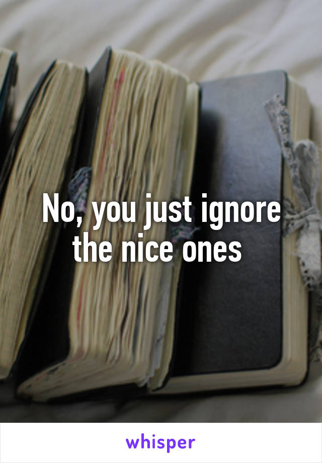 No, you just ignore the nice ones 