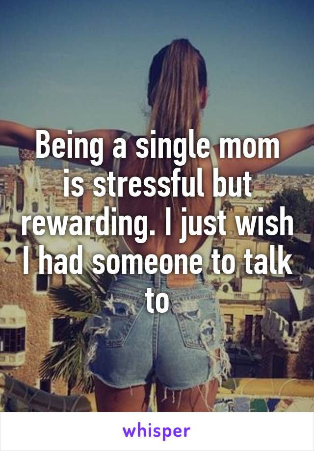 Being a single mom is stressful but rewarding. I just wish I had someone to talk to