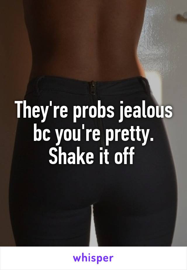 They're probs jealous bc you're pretty. Shake it off 