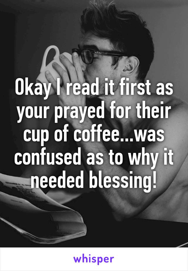 Okay I read it first as your prayed for their cup of coffee...was confused as to why it needed blessing!