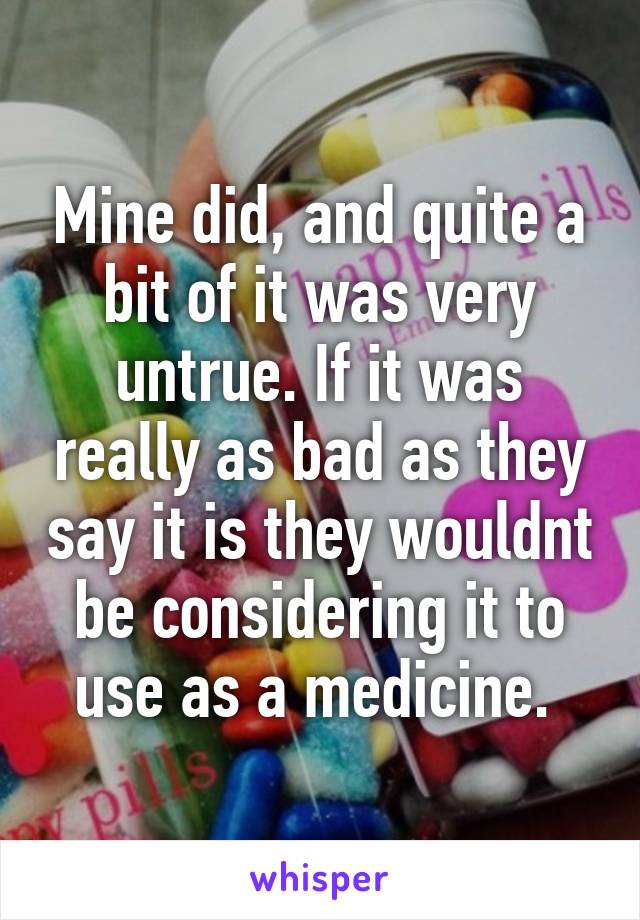 Mine did, and quite a bit of it was very untrue. If it was really as bad as they say it is they wouldnt be considering it to use as a medicine. 