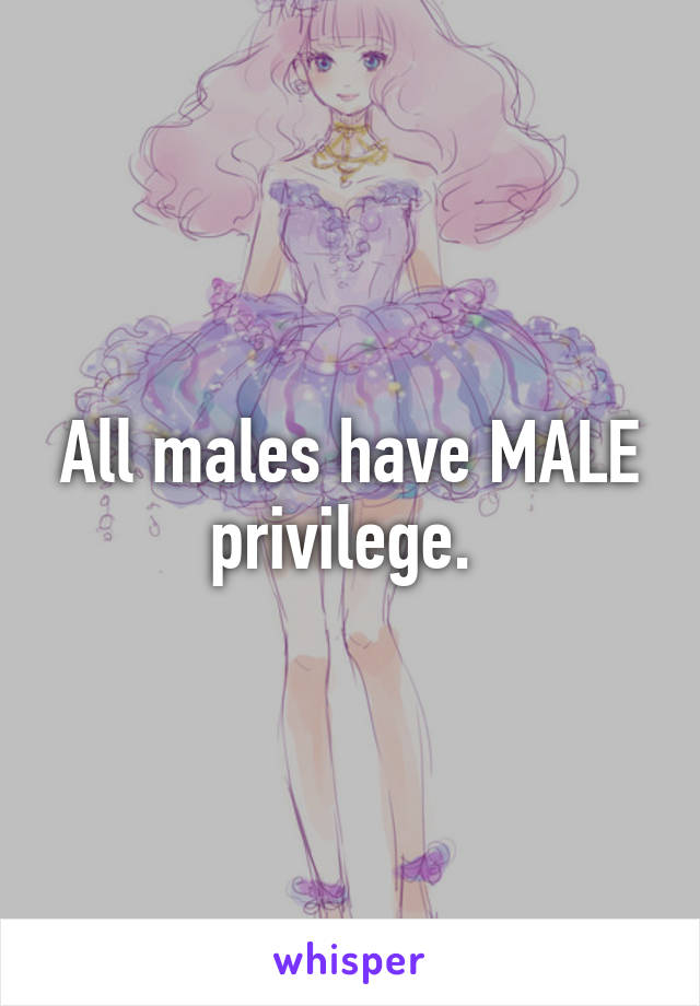 All males have MALE privilege. 