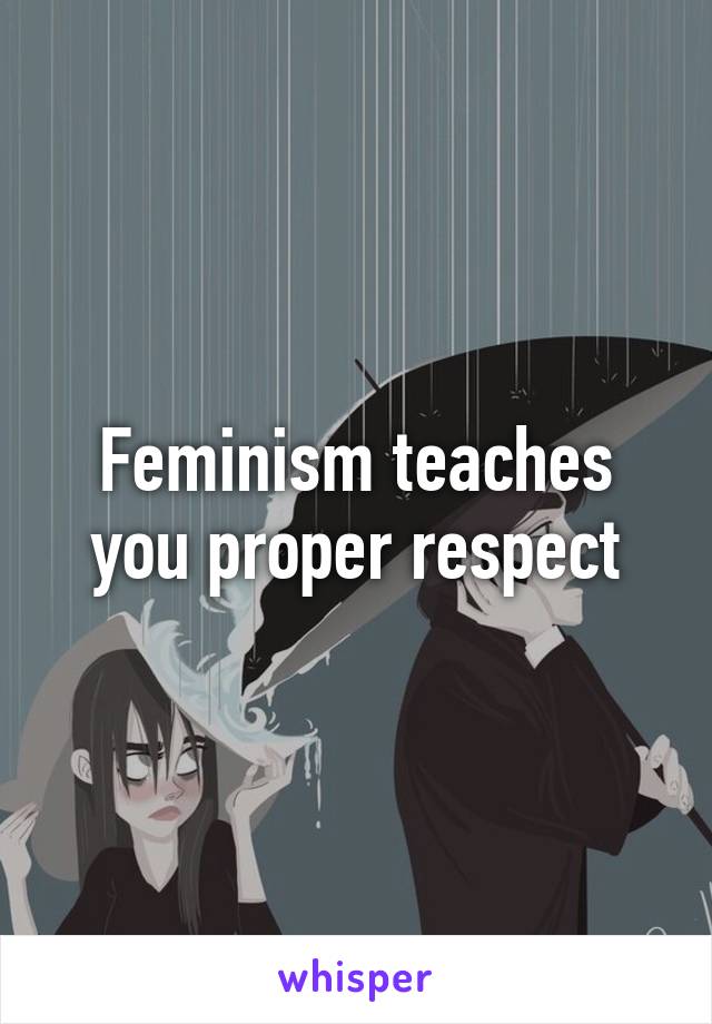 Feminism teaches you proper respect