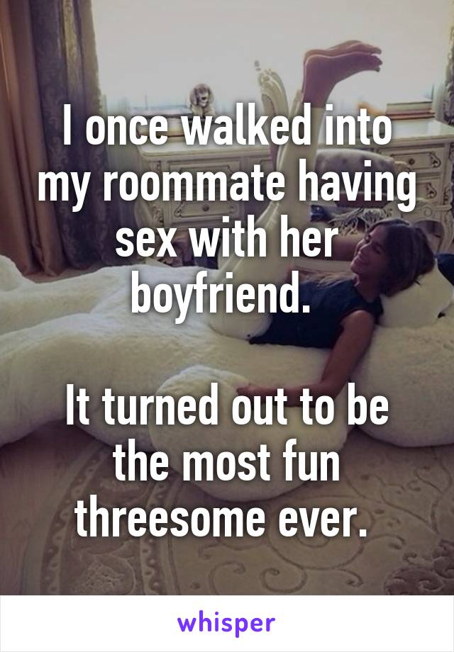 I once walked into my roommate having sex with her boyfriend. 

It turned out to be the most fun threesome ever. 