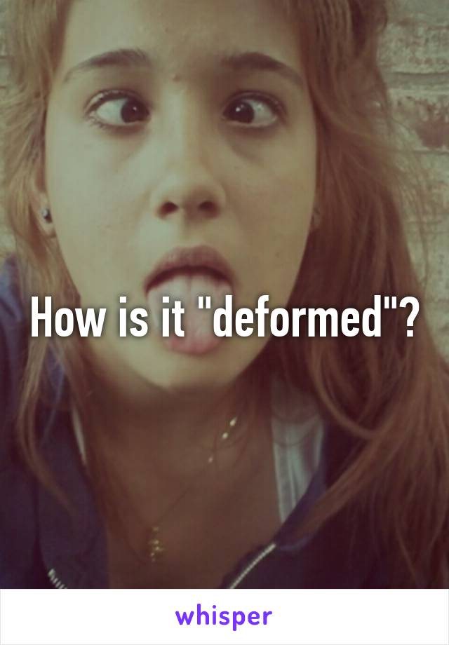 How is it "deformed"?