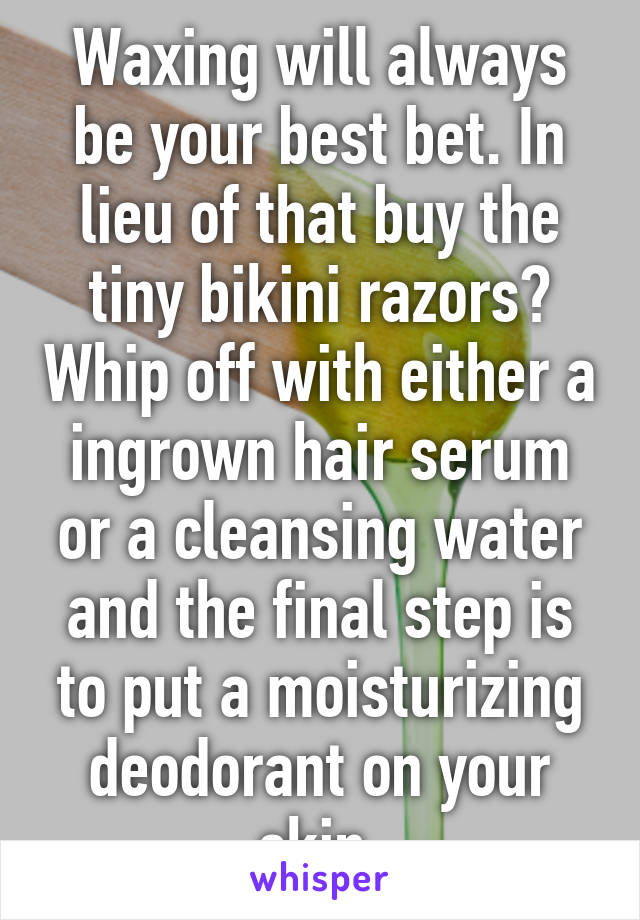 Waxing will always be your best bet. In lieu of that buy the tiny bikini razors? Whip off with either a ingrown hair serum or a cleansing water and the final step is to put a moisturizing deodorant on your skin 