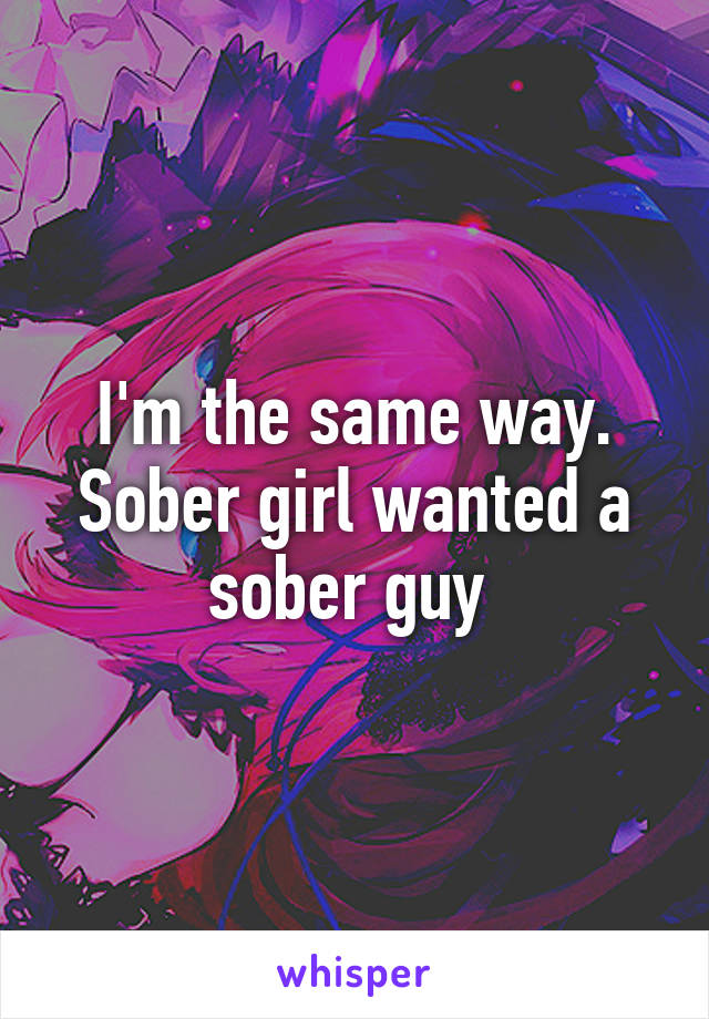 I'm the same way. Sober girl wanted a sober guy 