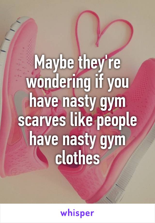 Maybe they're wondering if you have nasty gym scarves like people have nasty gym clothes