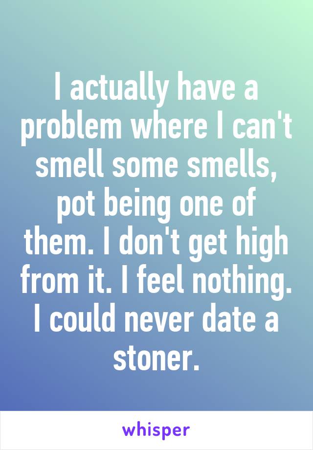 I actually have a problem where I can't smell some smells, pot being one of them. I don't get high from it. I feel nothing. I could never date a stoner.