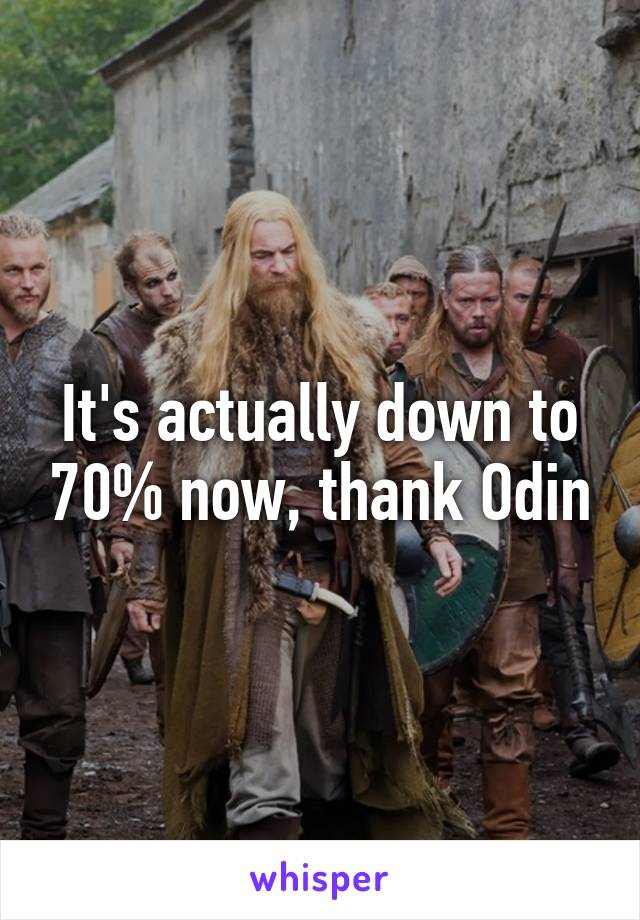 It's actually down to 70% now, thank Odin