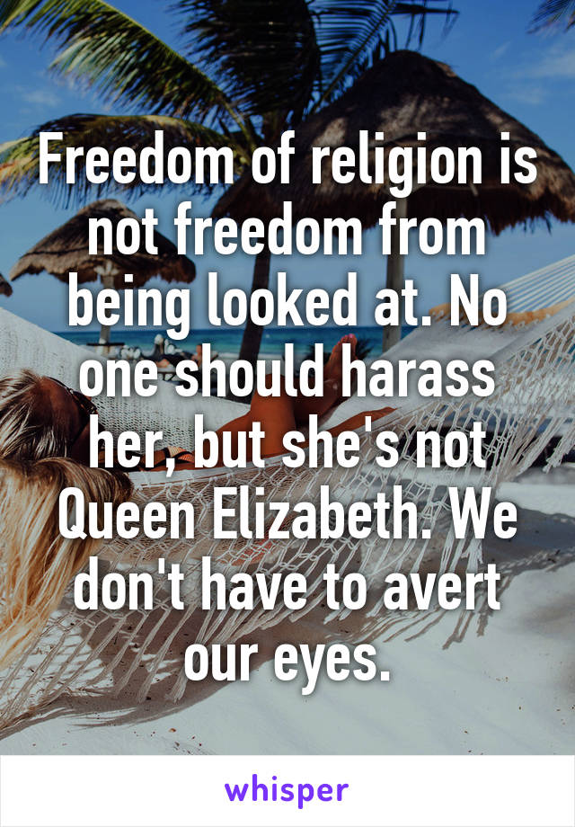 Freedom of religion is not freedom from being looked at. No one should harass her, but she's not Queen Elizabeth. We don't have to avert our eyes.