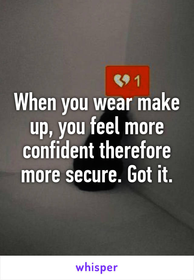When you wear make up, you feel more confident therefore more secure. Got it.