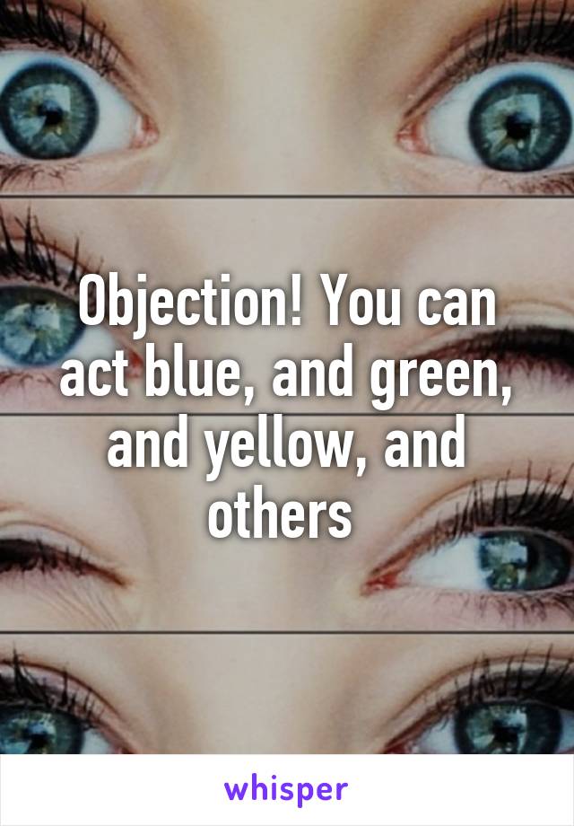 Objection! You can act blue, and green, and yellow, and others 