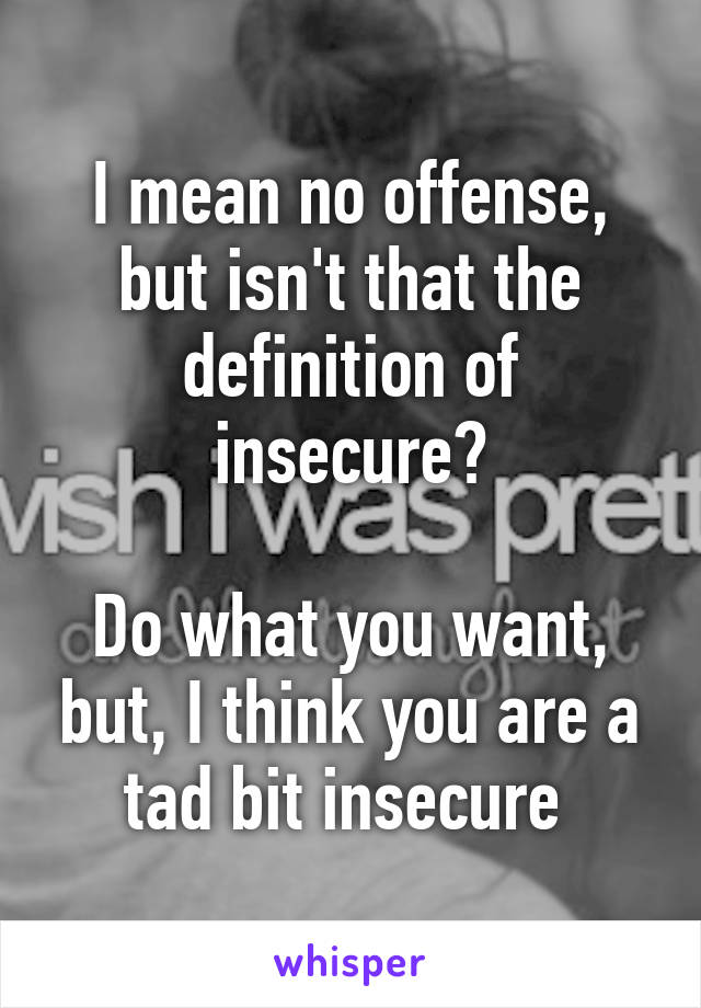 I mean no offense, but isn't that the definition of insecure?

Do what you want, but, I think you are a tad bit insecure 