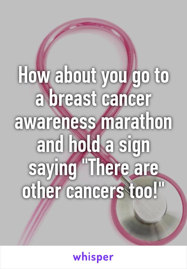 How about you go to a breast cancer awareness marathon and hold a sign saying "There are other cancers too!"