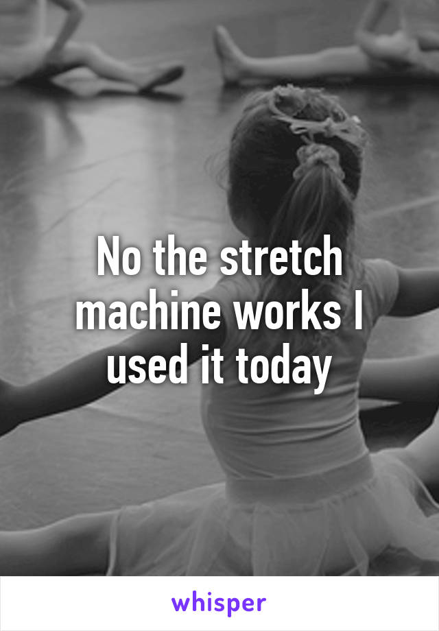 No the stretch machine works I used it today