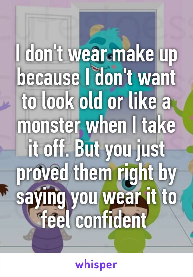 I don't wear make up because I don't want to look old or like a monster when I take it off. But you just proved them right by saying you wear it to feel confident 