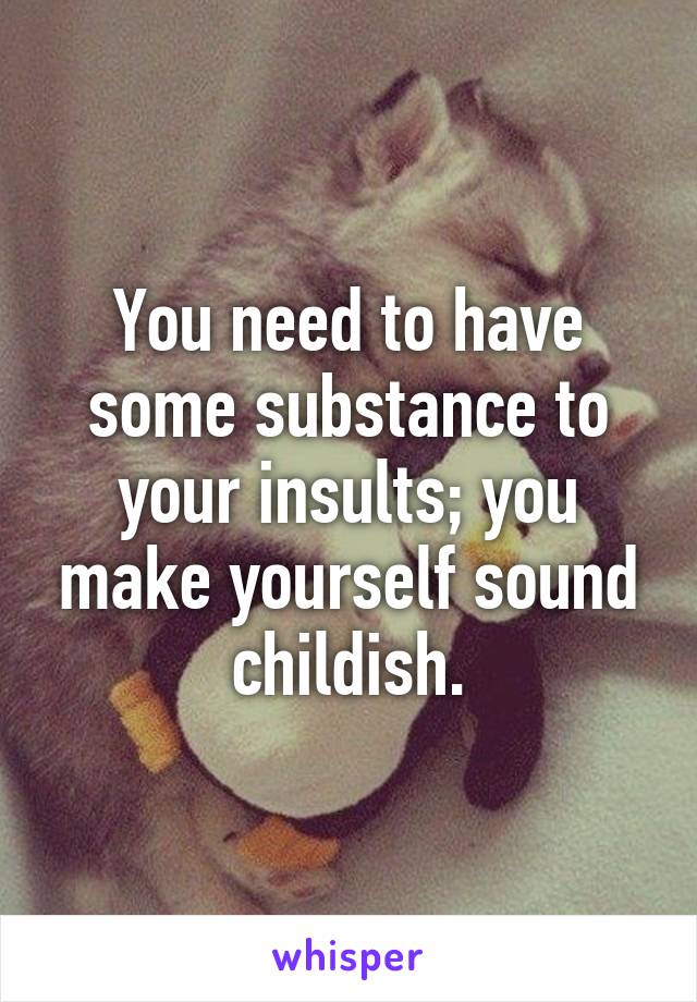 You need to have some substance to your insults; you make yourself sound childish.