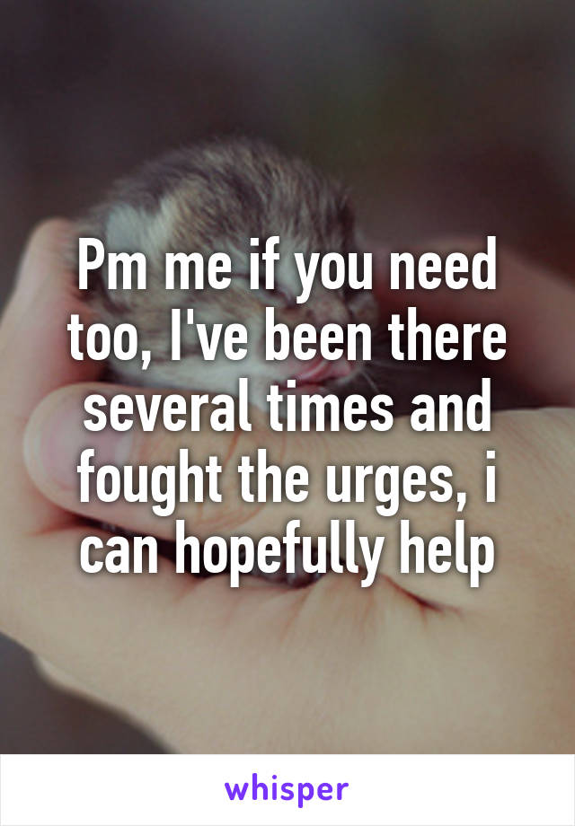 Pm me if you need too, I've been there several times and fought the urges, i can hopefully help