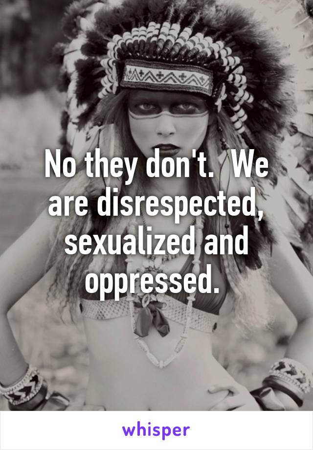 No they don't.  We are disrespected, sexualized and oppressed. 