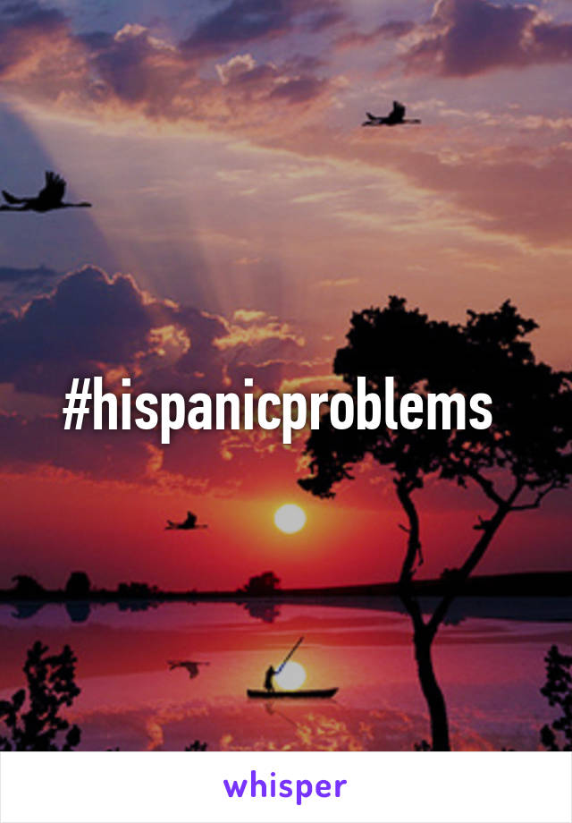 #hispanicproblems 