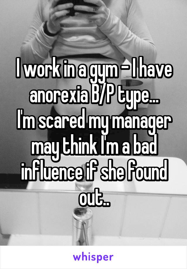 I work in a gym - I have anorexia B/P type...
I'm scared my manager may think I'm a bad influence if she found out..