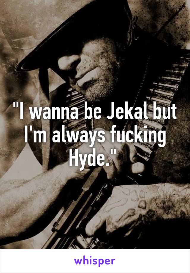 "I wanna be Jekal but I'm always fucking Hyde." 