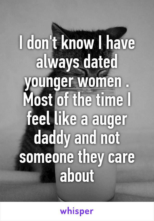 I don't know I have always dated younger women . Most of the time I feel like a auger daddy and not someone they care about