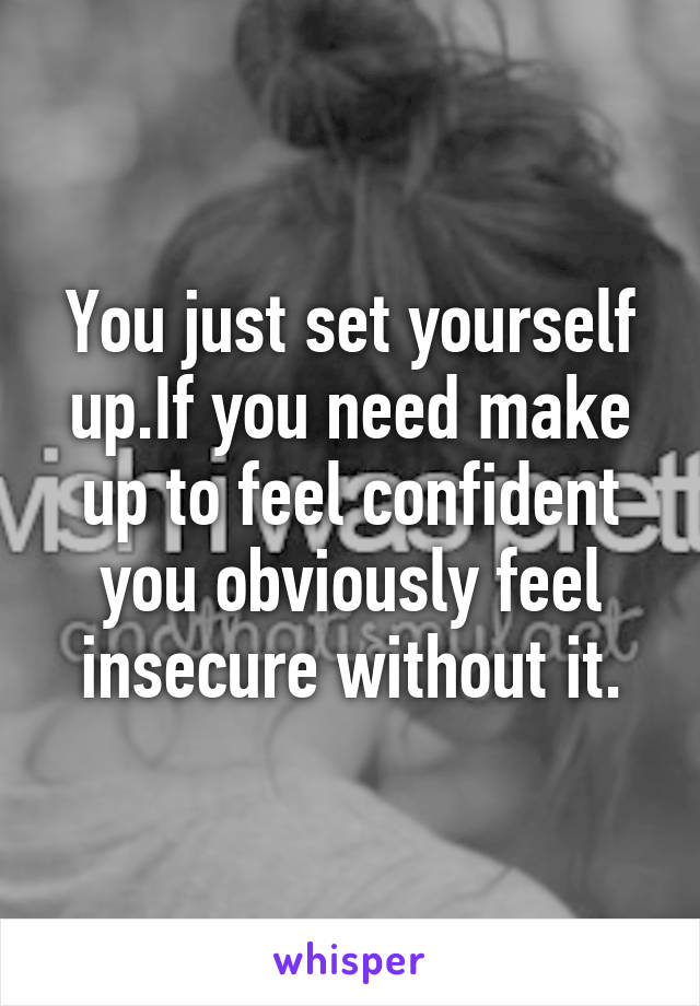 You just set yourself up.If you need make up to feel confident you obviously feel insecure without it.