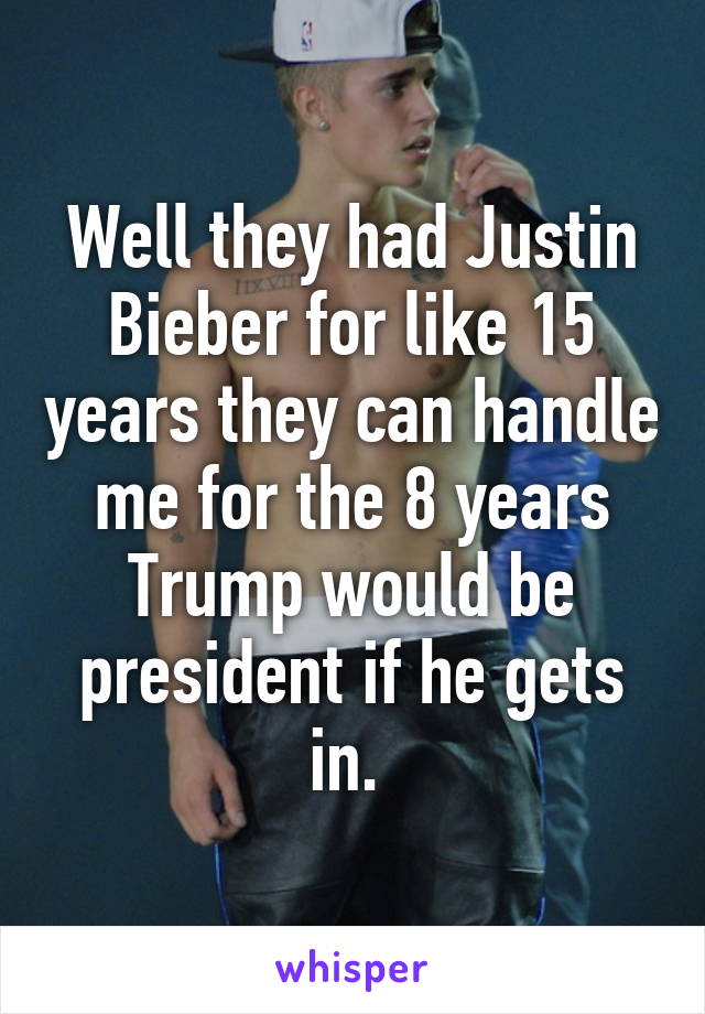 Well they had Justin Bieber for like 15 years they can handle me for the 8 years Trump would be president if he gets in. 