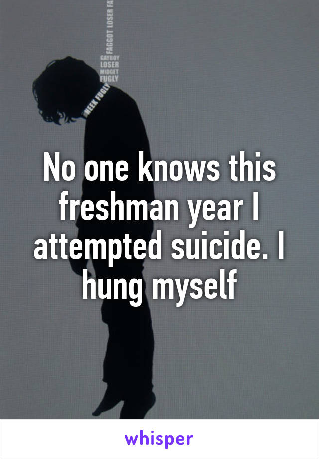No one knows this freshman year I attempted suicide. I hung myself