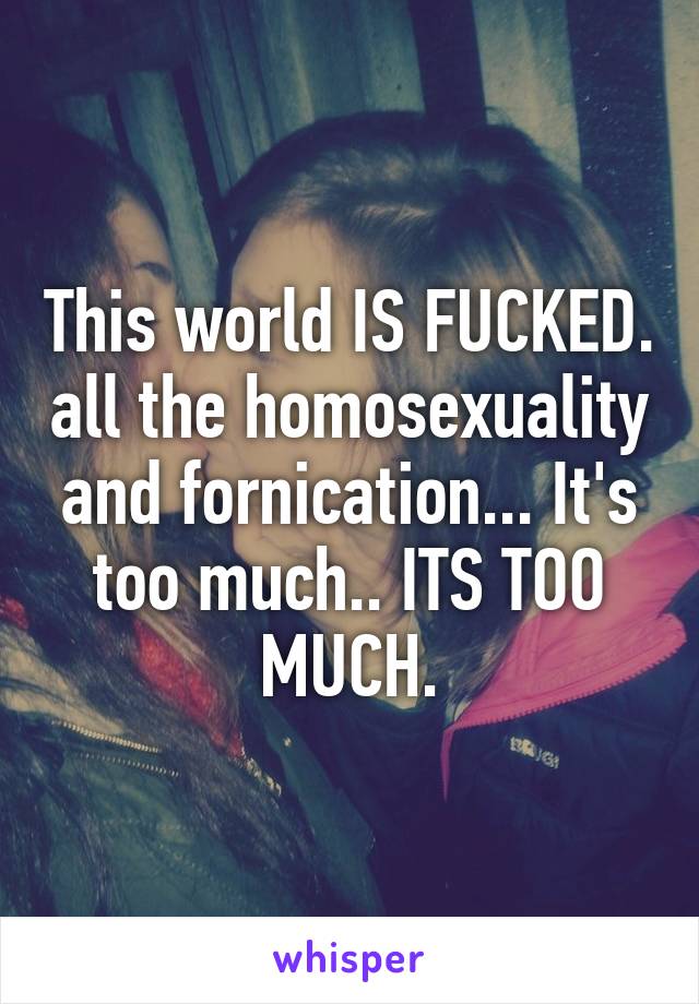 This world IS FUCKED. all the homosexuality and fornication... It's too much.. ITS TOO MUCH.