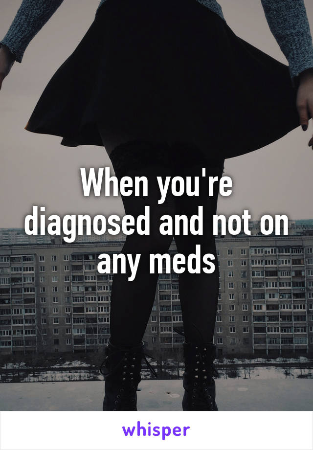 When you're diagnosed and not on any meds