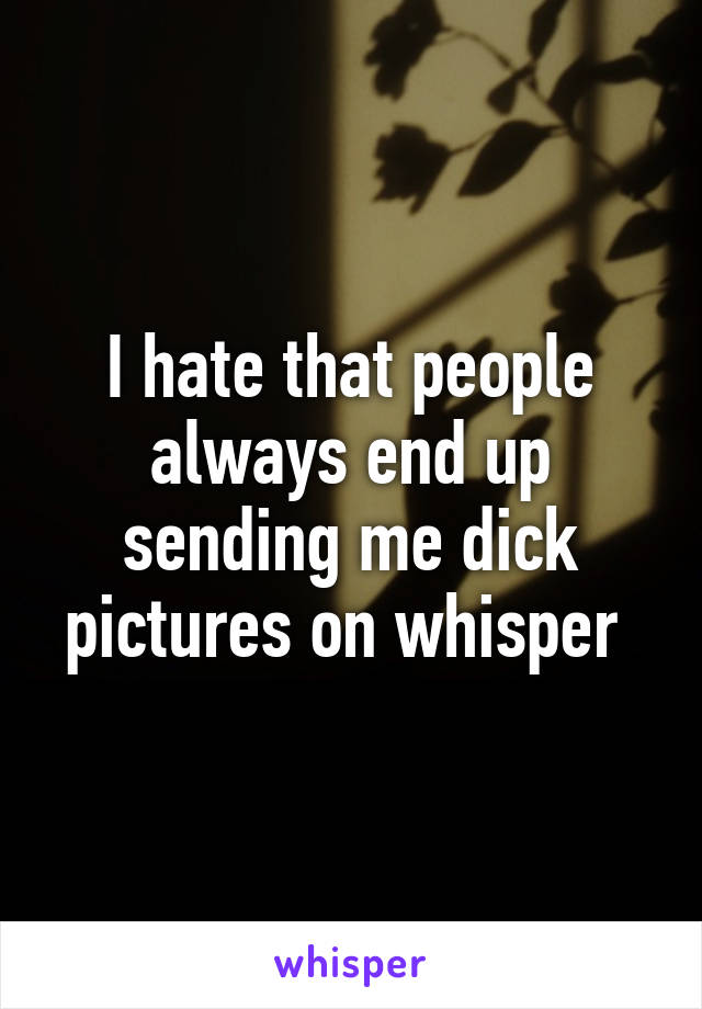 I hate that people always end up sending me dick pictures on whisper 