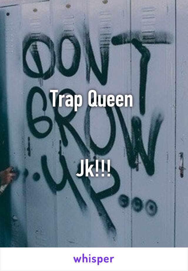 Trap Queen 
 
 
Jk!!!