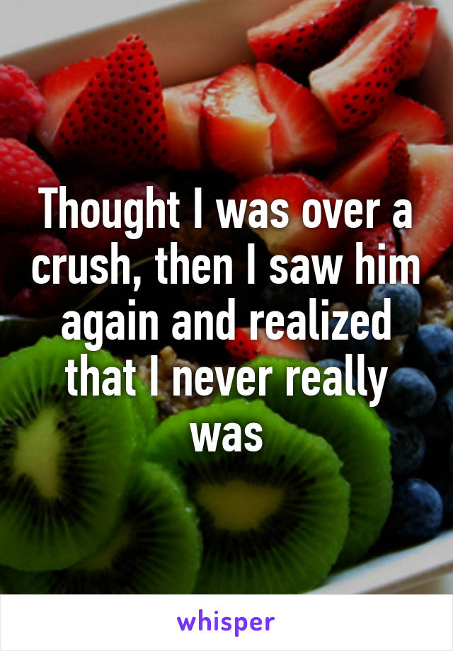 Thought I was over a crush, then I saw him again and realized that I never really was