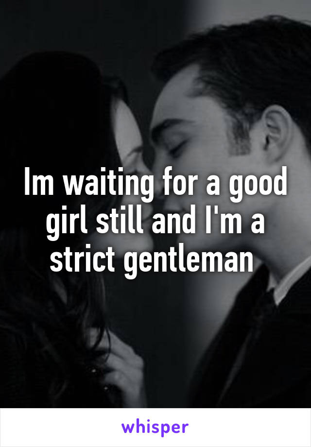 Im waiting for a good girl still and I'm a strict gentleman 