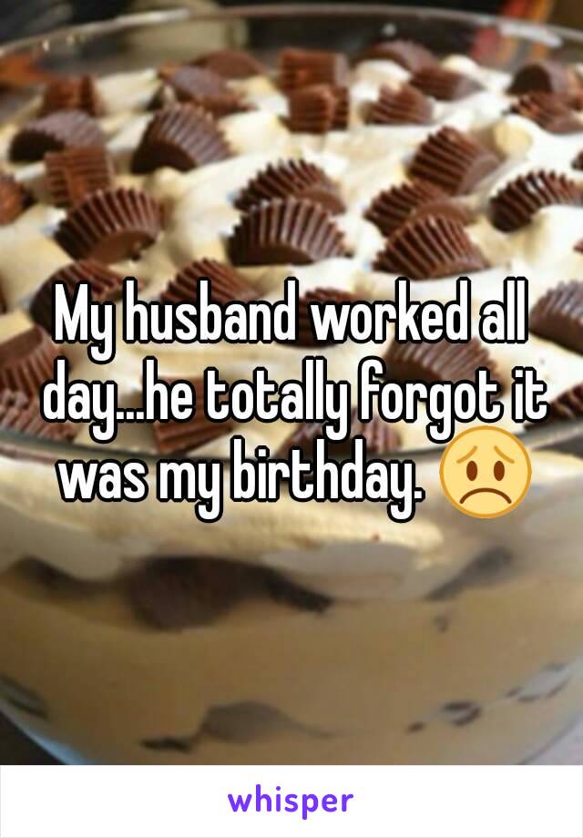 My husband worked all day...he totally forgot it was my birthday. 😞