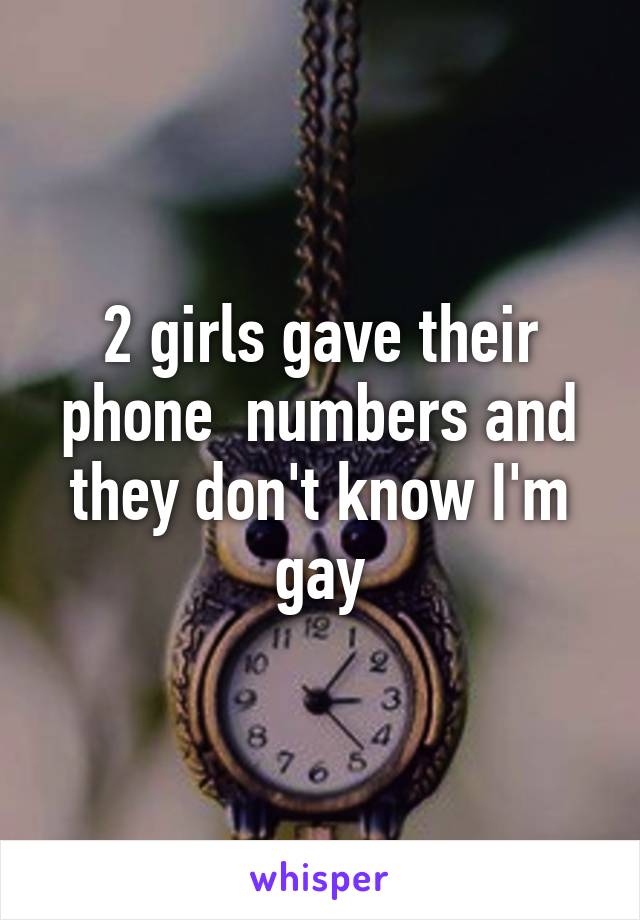 2 girls gave their phone  numbers and they don't know I'm gay