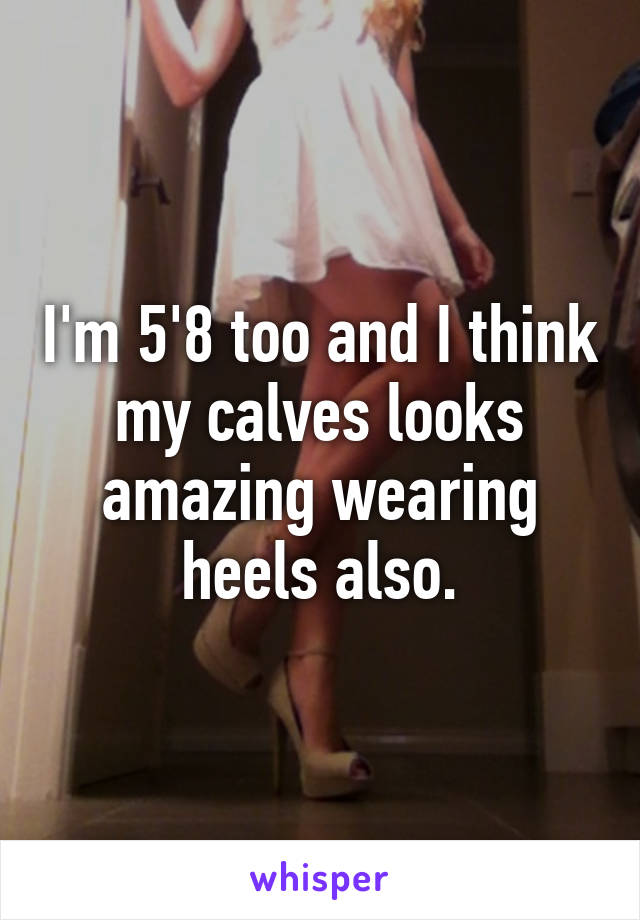 I'm 5'8 too and I think my calves looks amazing wearing heels also.