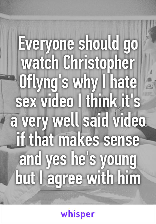 Everyone should go watch Christopher Oflyng's why I hate sex video I think it's a very well said video if that makes sense and yes he's young but I agree with him