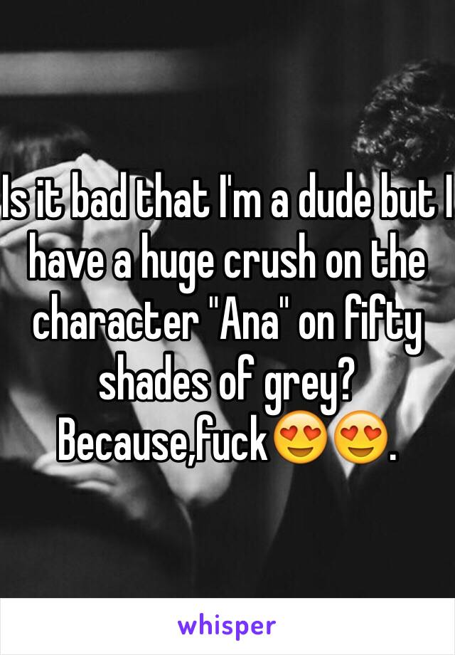 Is it bad that I'm a dude but I have a huge crush on the character "Ana" on fifty shades of grey?Because,fuck😍😍.