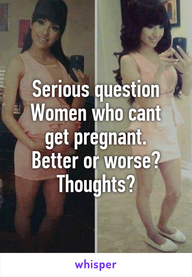 Serious question
Women who cant get pregnant.
Better or worse?
Thoughts?