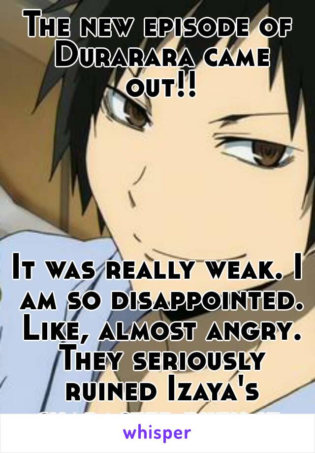 The new episode of Durarara came out!!





It was really weak. I am so disappointed. Like, almost angry. They seriously ruined Izaya's character with it.