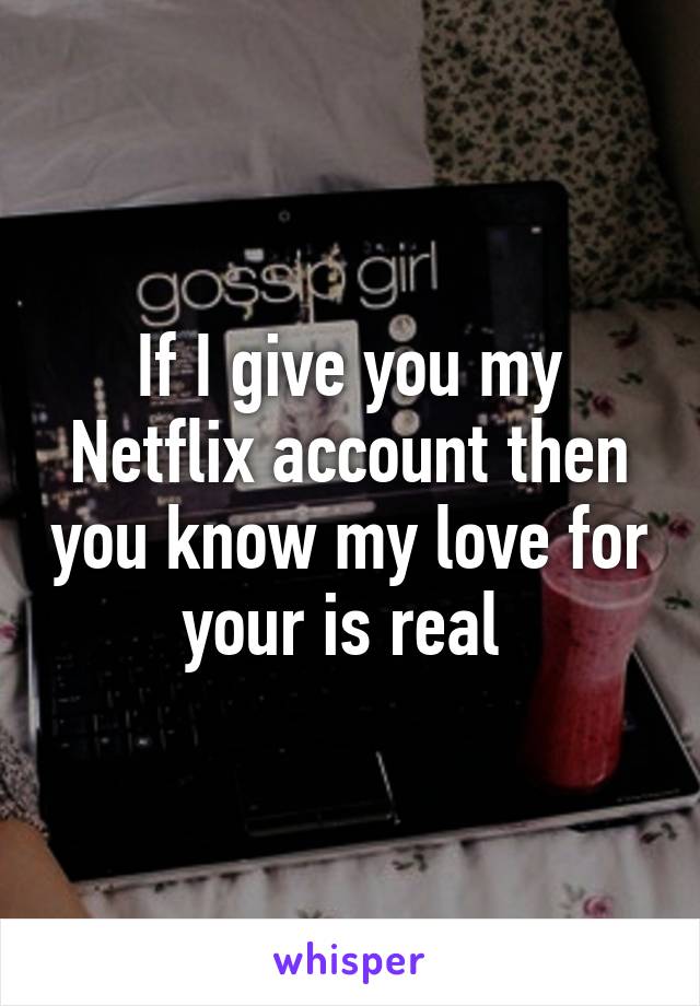 If I give you my Netflix account then you know my love for your is real 
