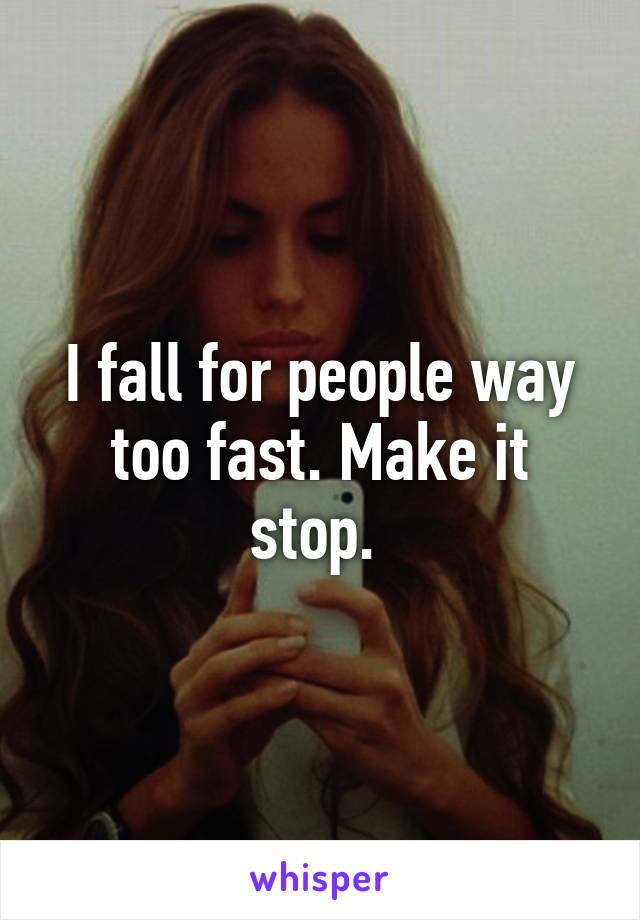 I fall for people way too fast. Make it stop. 