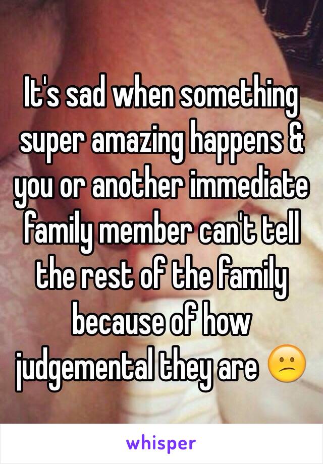 It's sad when something super amazing happens & you or another immediate family member can't tell the rest of the family because of how judgemental they are 😕