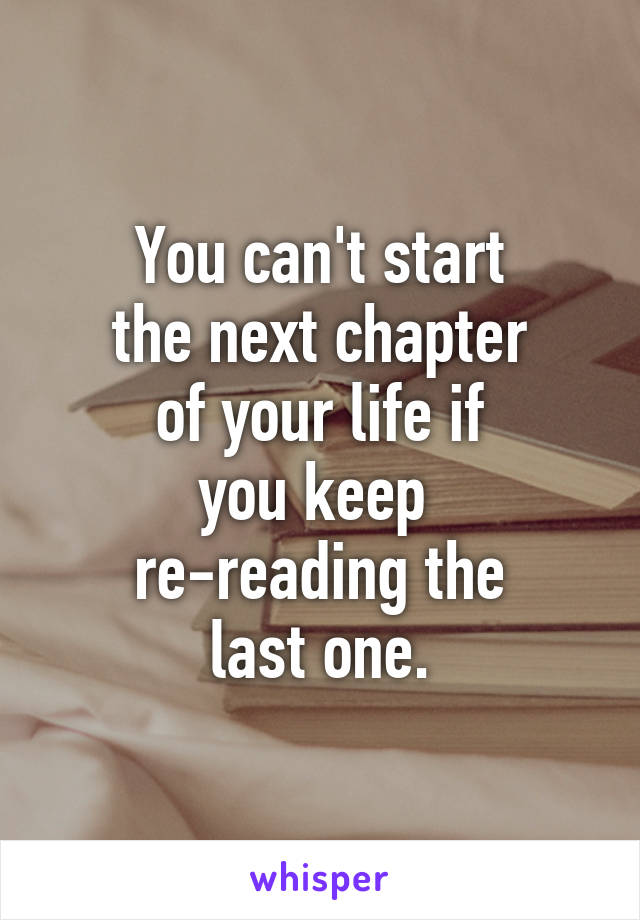 You can't start
the next chapter
of your life if
you keep 
re-reading the
last one.
