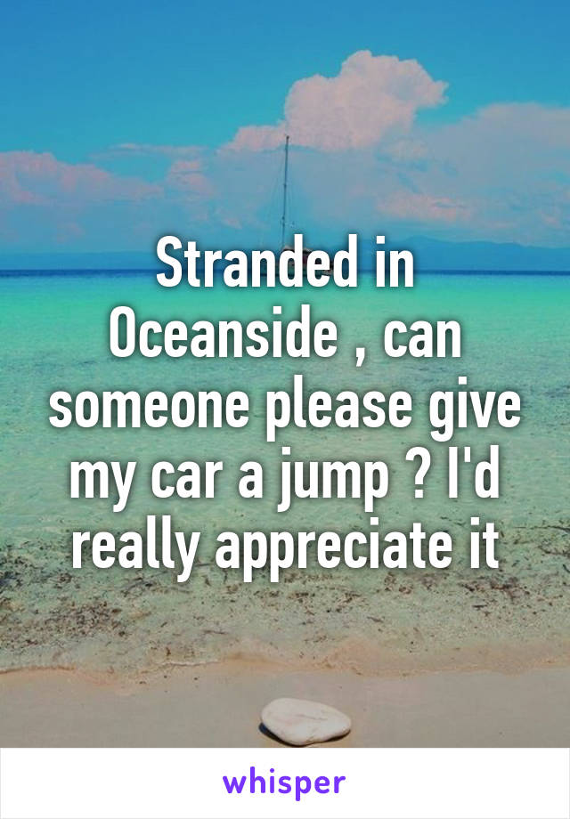 Stranded in Oceanside , can someone please give my car a jump ? I'd really appreciate it