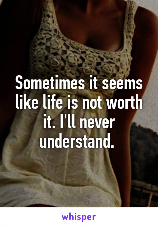 Sometimes it seems like life is not worth it. I'll never understand. 